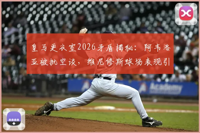 皇马更衣室2026矛盾揭秘：阿韦洛亚被批空谈，维尼修斯球场表现引队友疲惫