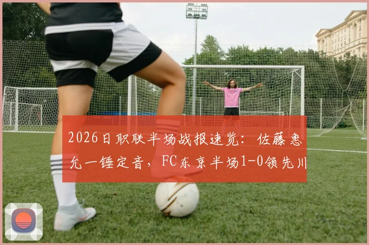 2026日职联半场战报速览：佐藤惠允一锤定音，FC东京半场1-0领先川崎前锋，点击查看完整比赛进程
