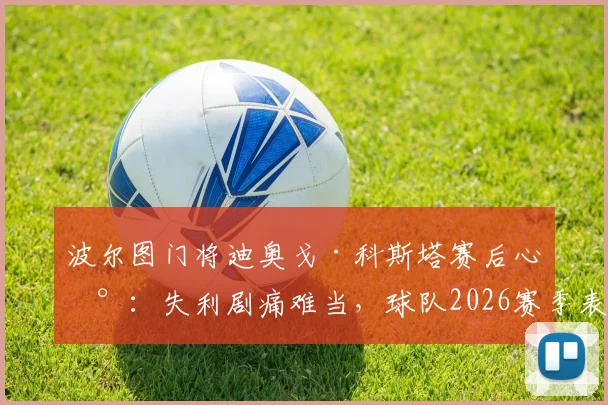 波尔图门将迪奥戈·科斯塔赛后心声：失利剧痛难当，球队2026赛季表现令我无比自豪