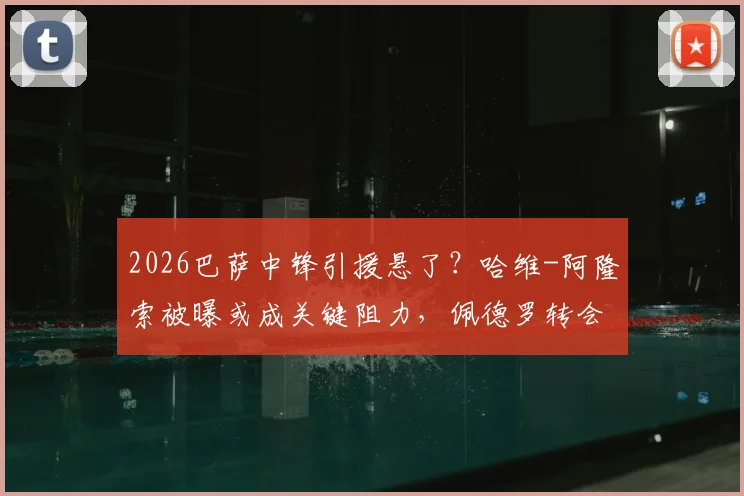 2026巴萨中锋引援悬了？哈维-阿隆索被曝或成关键阻力，佩德罗转会前景分析