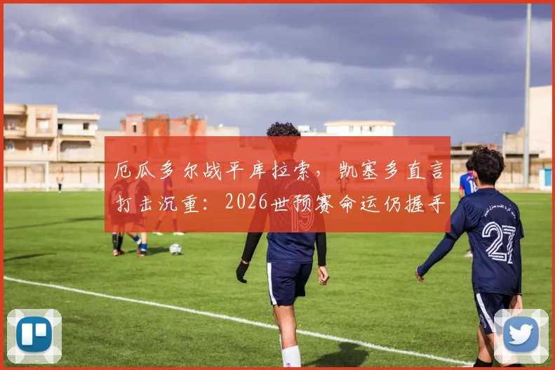 厄瓜多尔战平库拉索，凯塞多直言打击沉重：2026世预赛命运仍握手中，前景深度解析