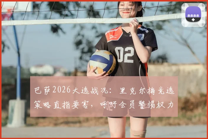 巴萨2026大选战况：里克尔梅竞选策略直指要害，呼吁会员警惕权力过度集中