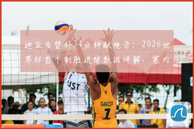 迪亚洛替补34分钟献绝杀：2026世界杯首个制胜进球数据详解，塞内加尔英雄表现回顾