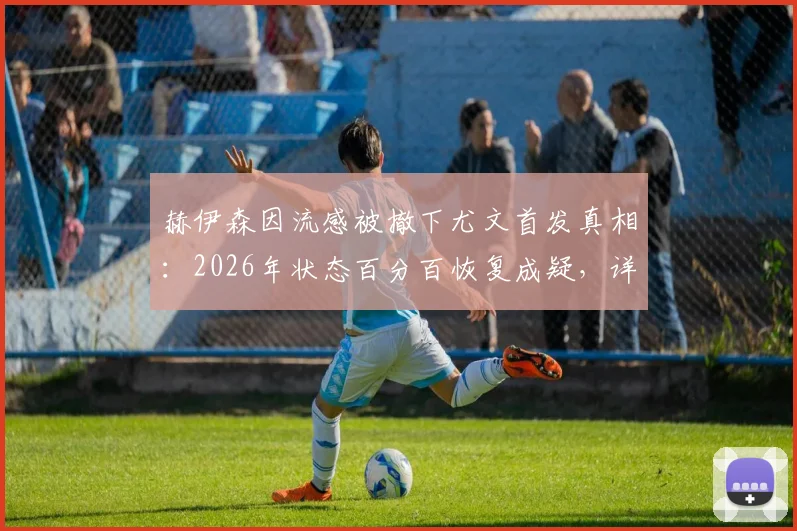 赫伊森因流感被撤下尤文首发真相：2026年状态百分百恢复成疑，详细解析球员伤病影响
