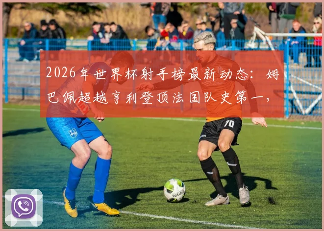 2026年世界杯射手榜最新动态：姆巴佩超越亨利登顶法国队史第一，进球数追平梅西并列历史第四