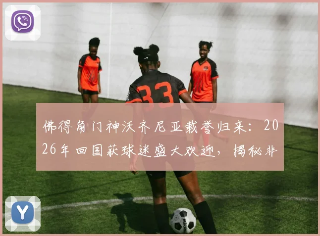 佛得角门神沃齐尼亚载誉归来：2026年回国获球迷盛大欢迎，揭秘非洲足球英雄影响力