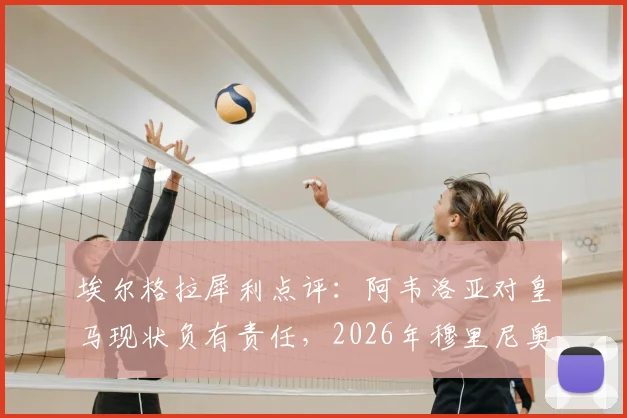 埃尔格拉犀利点评：阿韦洛亚对皇马现状负有责任，2026年穆里尼奥回归前景并不乐观