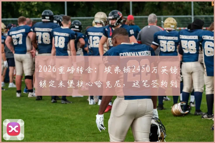 2026重磅转会：埃弗顿2450万英镑锁定米堡核心哈克尼，这笔签约到底值不值？解析转会细节与球员前景