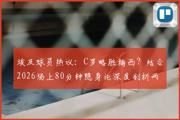 埃及球员热议：C罗略胜梅西？结合2026场上80分钟隐身论深度剖析两大巨星