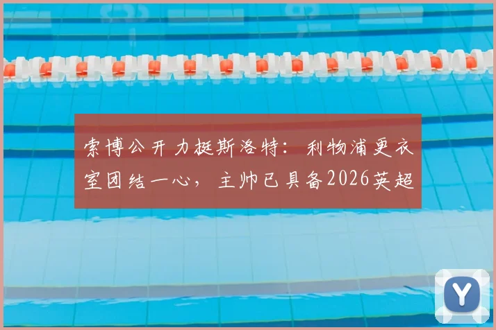 索博公开力挺斯洛特：利物浦更衣室团结一心，主帅已具备2026英超争冠实力，球迷热议其战术与前景