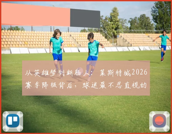 从英雄梦到断肠人：莱斯特城2026赛季降级背后，球迷最不忍直视的五大败笔