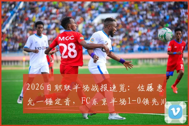 2026日职联半场战报速览：佐藤惠允一锤定音，FC东京半场1-0领先川崎前锋，点击查看完整比赛进程