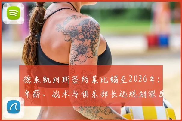 德米凯利斯签约莱比锡至2026年：年薪、战术与俱乐部长远规划深度解读