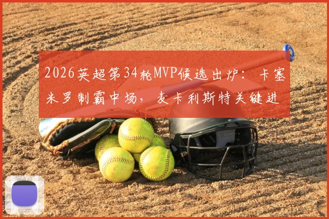 2026英超第34轮MVP候选出炉：卡塞米罗制霸中场，麦卡利斯特关键进球领衔评选名单