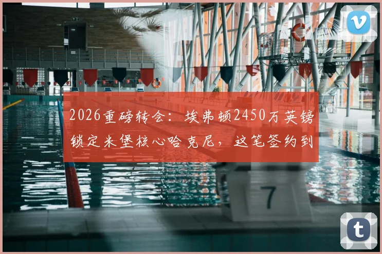 2026重磅转会:埃弗顿2450万英镑锁定米堡核心哈克尼,这笔签约到底值不值?解析转会细节与球员前景