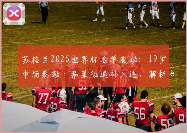 苏格兰2026世界杯名单变动：19岁中场泰勒·弗莱彻递补入选，解析这位新星的俱乐部表现与技术特点