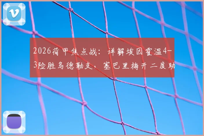 2026荷甲焦点战：详解埃因霍温4-3险胜乌德勒支，塞巴里梅开二度助球队稳固积分榜排名