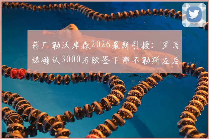 药厂勒沃库森2026最新引援：罗马诺确认3000万欧签下那不勒斯左后卫古铁雷斯，转会详情与球员分析