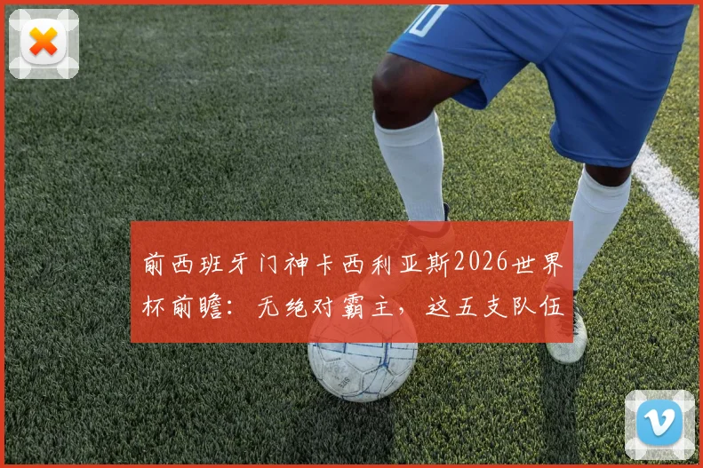 前西班牙门神卡西利亚斯2026世界杯前瞻：无绝对霸主，这五支队伍谁最可能创造奇迹？