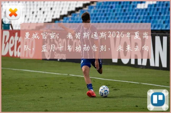 曼城官宣：老将斯通斯2026年夏离队，蓝月十年功勋告别，未来去向分析与个人生涯数据回顾