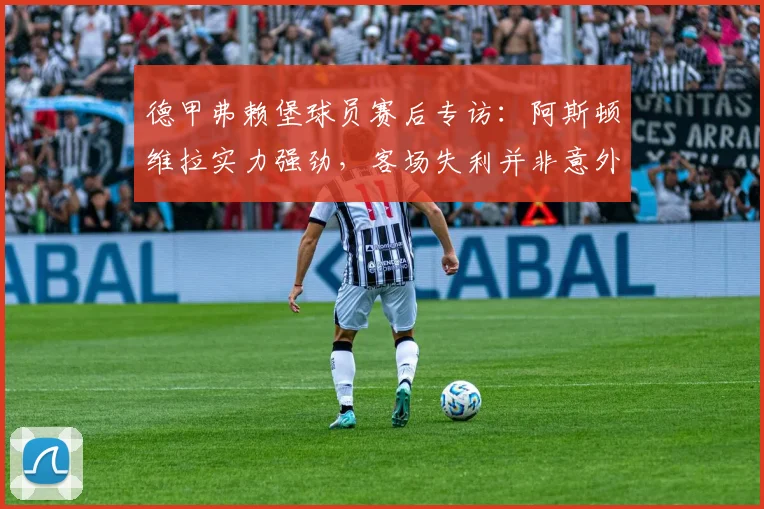 德甲弗赖堡球员赛后专访：阿斯顿维拉实力强劲，客场失利并非意外，球队将继续拼搏