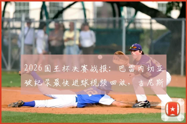 2026国王杯决赛战报：巴雷内切亚破纪录最快进球视频回放，吉尼斯认证证书揭秘