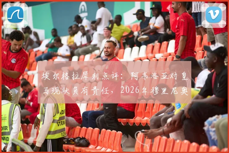 埃尔格拉犀利点评：阿韦洛亚对皇马现状负有责任，2026年穆里尼奥回归前景并不乐观