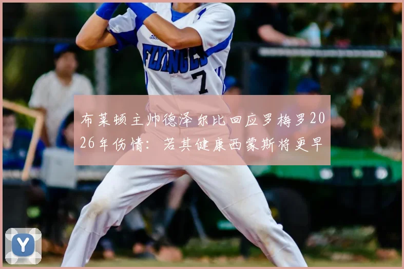 布莱顿主帅德泽尔比回应罗梅罗2026年伤情：若其健康西蒙斯将更早登场，解析球队伤病应对策略