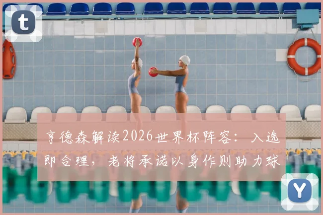 亨德森解读2026世界杯阵容：入选即合理，老将承诺以身作则助力球队冲击冠军