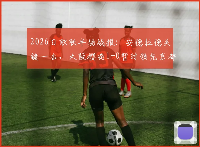 2026日职联半场战报：安德拉德关键一击，大阪樱花1-0暂时领先京都不死鸟，附上半场攻防复盘与进球分析