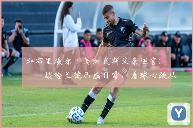 加布里埃尔·马加良斯父亲坦言：儿战哈兰德已成日常，看球心跳从未平复，顶级中卫养成记与2026对决展望
