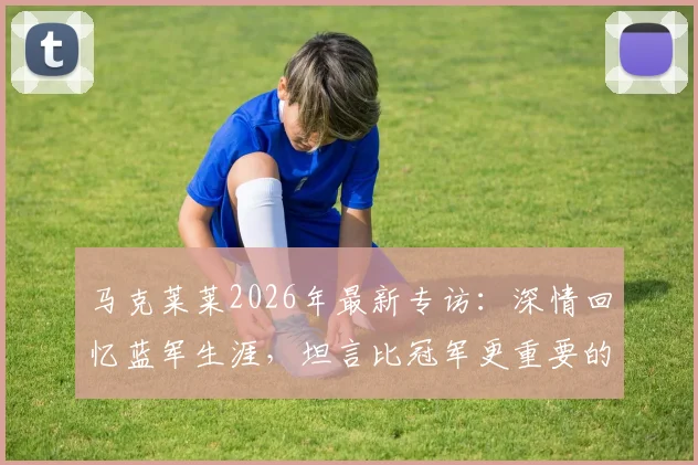 马克莱莱2026年最新专访：深情回忆蓝军生涯，坦言比冠军更重要的是我的名字被写入切尔西史册
