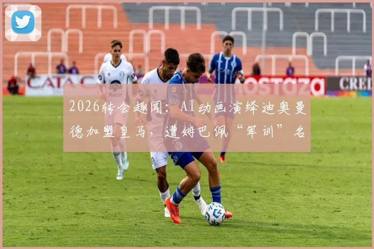 2026转会趣闻：AI动画演绎迪奥曼德加盟皇马，遭姆巴佩“军训”名场面，搞笑视频全网热传