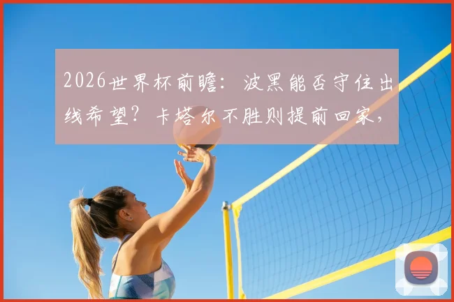 2026世界杯前瞻:波黑能否守住出线希望?卡塔尔不胜则提前回家,赛前关键信息解读