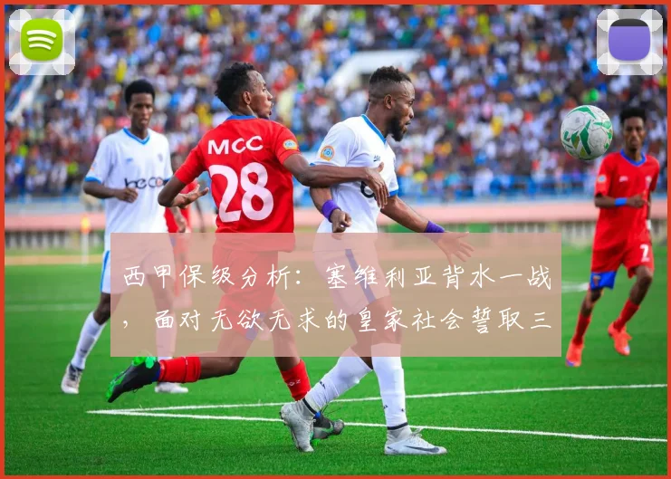 西甲保级分析：塞维利亚背水一战，面对无欲无求的皇家社会誓取三分